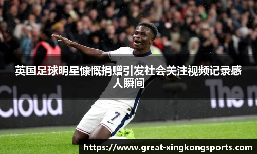 英国足球明星慷慨捐赠引发社会关注视频记录感人瞬间